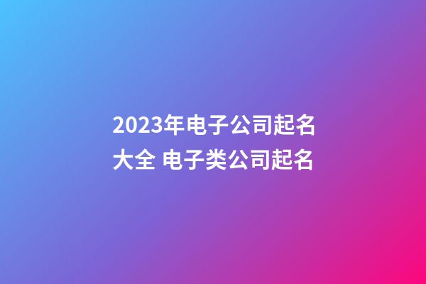 2023年电子公司起名大全 电子类公司起名-第1张-公司起名-玄机派